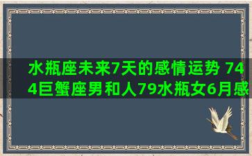 水瓶座未来7天的感情运势 744巨蟹座男和人79水瓶女6月感情运势